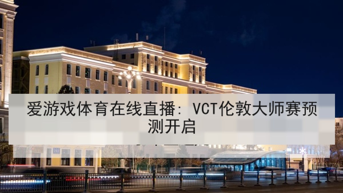 爱游戏体育在线直播: VCT伦敦大师赛预测开启 爱游戏体育在线直播: VCT伦敦大师赛预测开启