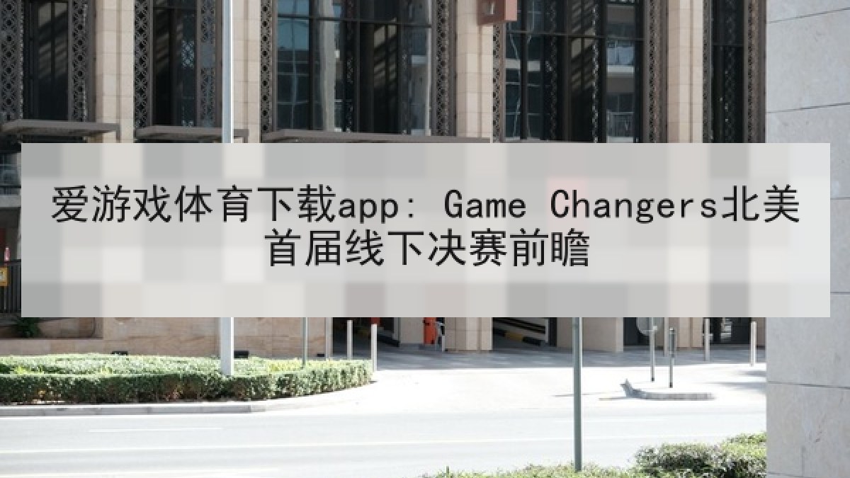 爱游戏体育下载app: Game Changers北美首届线下决赛前瞻 爱游戏体育下载app: Game Changers北美首届线下决赛前瞻