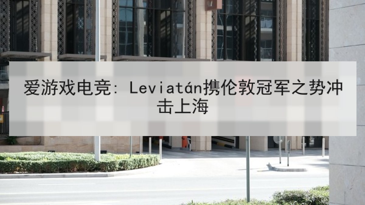 爱游戏电竞: Leviatán携伦敦冠军之势冲击上海