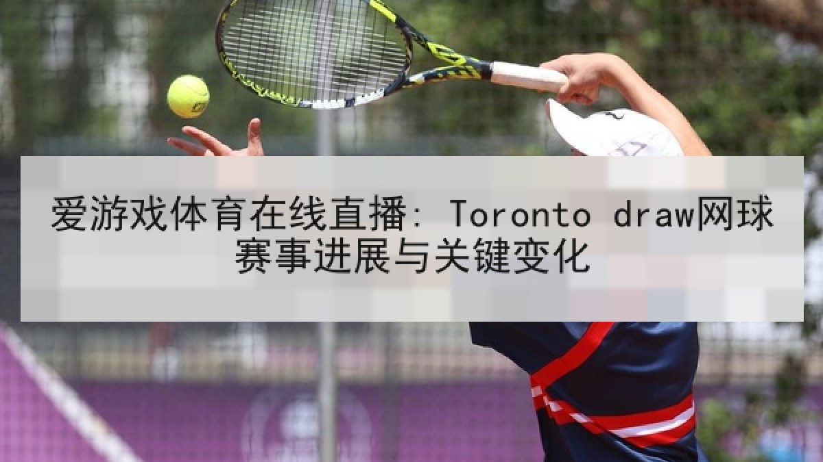 爱游戏体育在线直播: Toronto draw网球赛事进展与关键变化