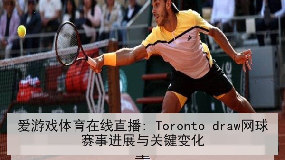 爱游戏体育在线直播: Toronto draw网球赛事进展与关键变化