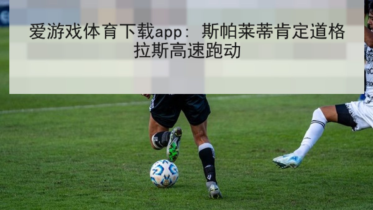 爱游戏体育下载app: 斯帕莱蒂肯定道格拉斯高速跑动