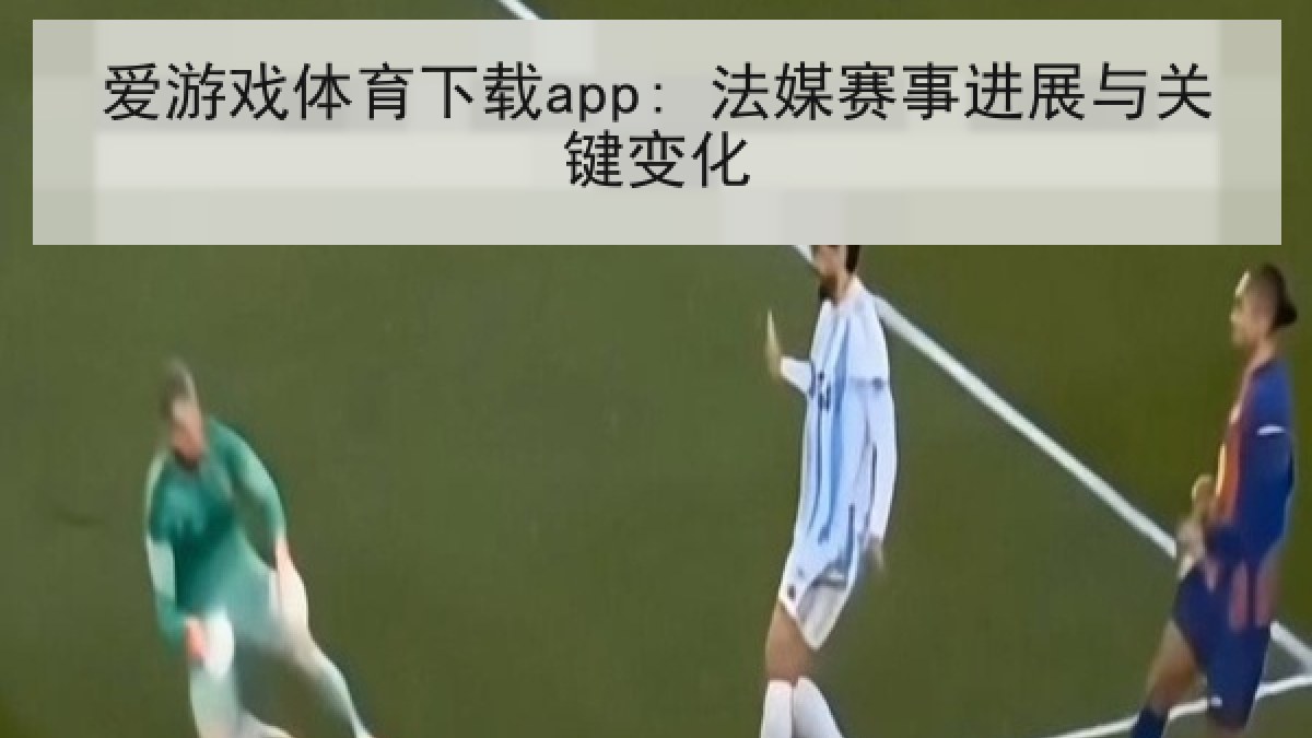爱游戏体育下载app: 法媒赛事进展与关键变化 爱游戏体育下载app: 法媒赛事进展与关键变化