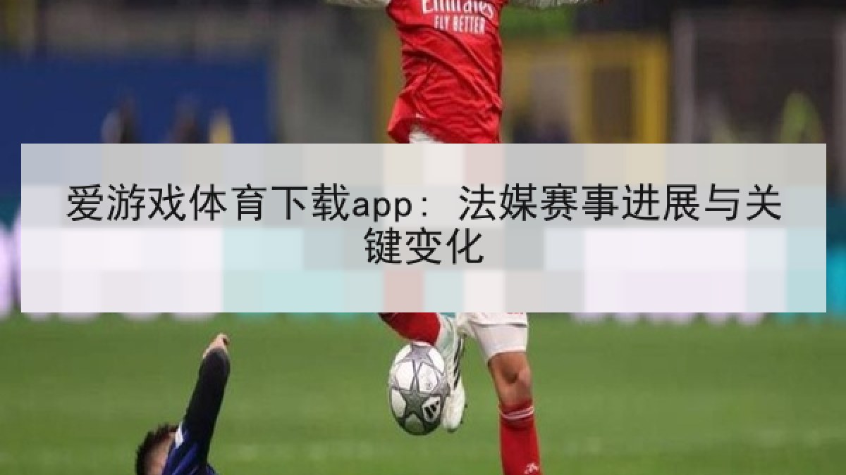 爱游戏体育下载app: 法媒赛事进展与关键变化