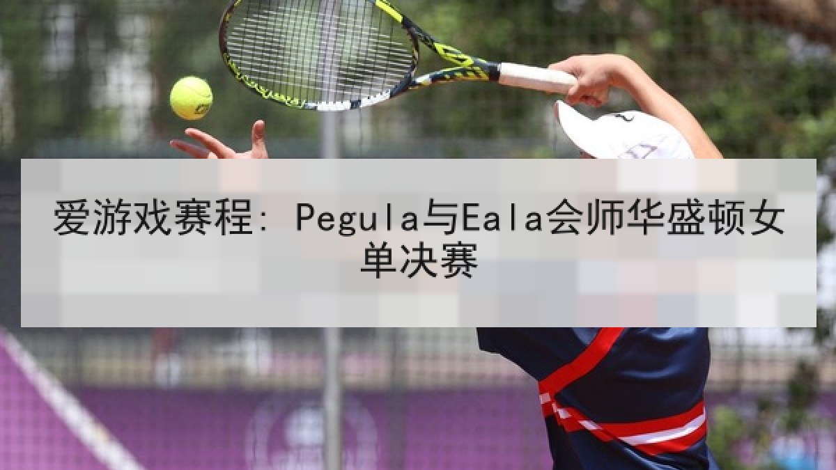 爱游戏赛程: Pegula与Eala会师华盛顿女单决赛