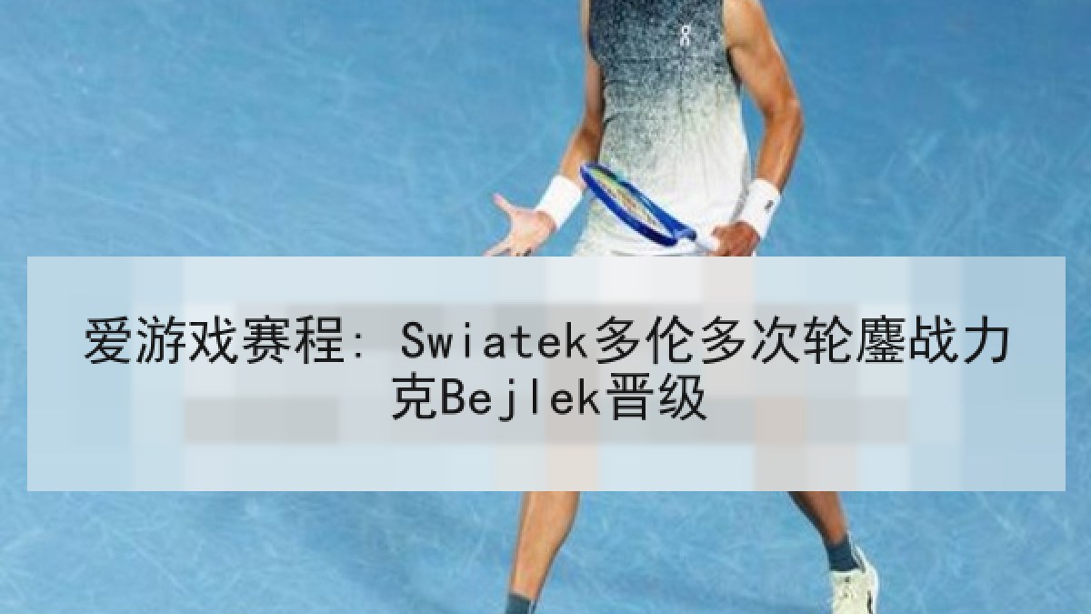 爱游戏赛程: Swiatek多伦多次轮鏖战力克Bejlek晋级 爱游戏赛程: Swiatek多伦多次轮鏖战力克Bejlek晋级