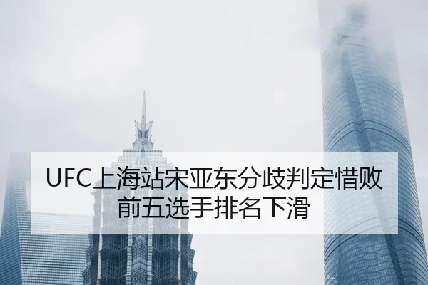 UFC上海站宋亚东分歧判定惜败前五选手排名下滑