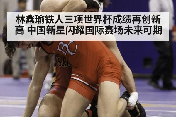 林鑫瑜铁人三项世界杯成绩再创新高 中国新星闪耀国际赛场未来可期