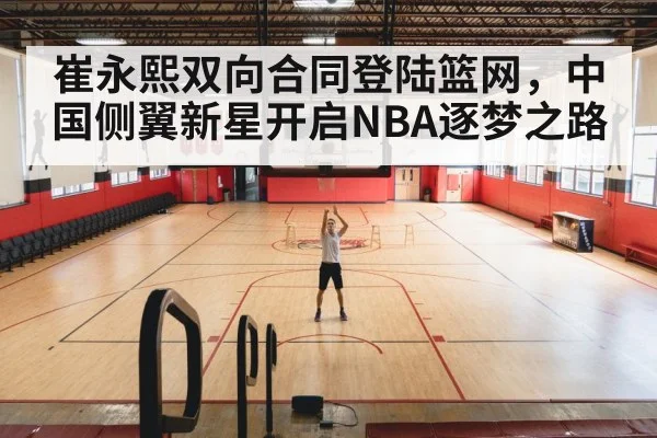 崔永熙双向合同登陆篮网，中国侧翼新星开启NBA逐梦之路