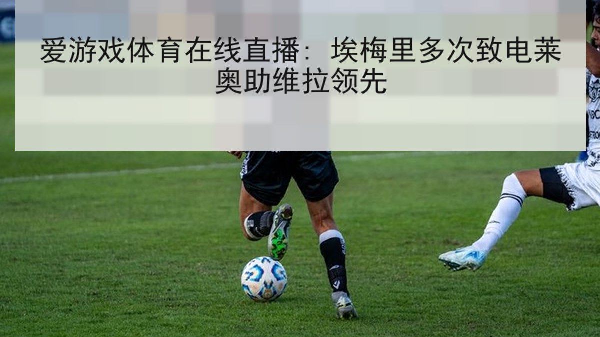 爱游戏体育在线直播: 埃梅里多次致电莱奥助维拉领先